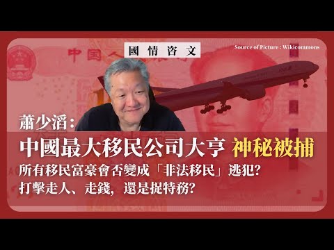 【國情咨文 050 🇨🇳🇺🇸】蕭少滔：中國最大移民公司大亨神秘被捕，所有移民富豪會否變成「非法移民」逃犯？打擊走人、走錢，還是捉特務？