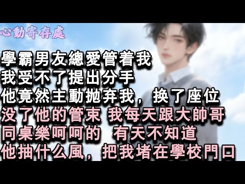 【獨家心動】學霸男友總愛管著我，我受不了提出分手。他竟然主動拋棄我，換了座位。沒了他的管束 我每天跟大帥哥同桌樂呵呵地。有天不知道，他抽什麼風，把我堵在學校門口。#小說 #言情 #戀愛