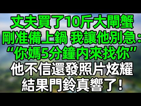 丈夫買了10斤大閘蟹，剛准備上鍋，我讓他別急：“你媽5分鐘内必來找你”他不信，還發照片炫耀，結果門鈴真響了！#深夜淺讀 #夜讀人生 #大橘講故事  #情感故事  #講故事  #幸福生活 #深夜故事