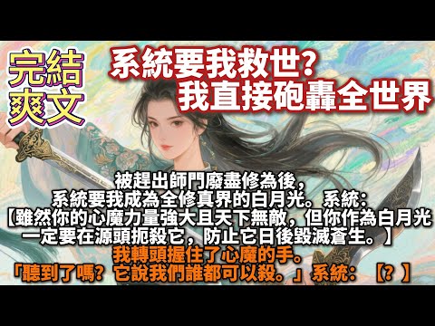 完結爽文：系統要我救世？我直接砲轟全世界。被趕出師門廢盡修為後，系統要我成為全修真界的白月光。系統：【雖然你的心魔力量強大且天下無敵，但你作為白月光一定要在源頭扼殺它，防止它日後毀滅蒼生。】