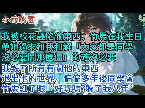 我被校花誣陷偷東西，竹馬在我生日帶她過來和我和解「都是同學，沒必要鬧那麼僵」的確沒必要。我毀了所有有關他的東西，退出他的世界。偏偏多年後同學會，竹馬紅了眼“好玩嗎?躲了我八年”#小說 #校園 #愛情