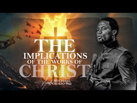 The Implications of the Works of Christ - Apostle Michael Orokpo, Ph.D.