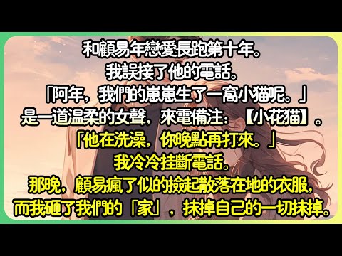 【追妻火葬场💕完结】和顧易年戀愛長跑第十年。我誤接了他的電話。「阿年，我們的崽崽生了一窩小貓呢。」是一道溫柔的女聲，來電備註：【小花貓】。「他在洗澡，你晚點再打來。」我冷冷掛斷電話。#薄荷听书
