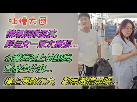 機場插隊風波，胖仙女一家太囂張…心臟病遇上神經病，會發生什麼…樓上床聲太大，鄰居微信開罵！內容太精彩…