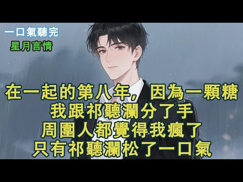 在一起的第八年，因為一顆糖，我跟祁聽瀾分了手。周圍人都覺得我瘋了。只有祁聽瀾松了一口氣。#小說 #有聲書 #言情 #愛情 #故事 #完結 #情感 #聽書 #星月言情