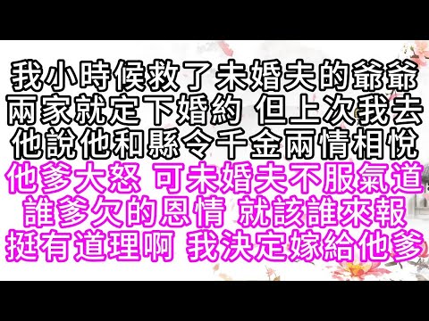 我小時候救了未婚夫的爺爺，兩家就定下婚約，但上次我去，他說他和縣令千金兩情相悅，他爹大怒，可未婚夫不服氣道，誰爹欠的恩情，就該誰來報，挺有道理啊，我決定嫁給他爹【幸福人生】#為人處世#生活經驗#情感