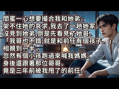 閨蜜撮合我和她弟。架不住哀求，我去了一趟她家。沒見到她弟，倒是先看見了她哥。閨蜜:「我哥也挺不錯，就是和前任有個孩子。」 相親到一半，忽然有個小孩跑來喊我媽媽。身後跟著那人。竟是三年前被我甩了的前任。