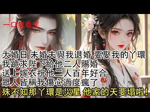 【一口氣看完】大婚那日未婚夫與我退婚要娶我的丫環，我跪求陛下給他二人賜婚，送上嫁衣祝他二人百年好合，眾人皆稱我傷心過度瘋了，殊不知那丫環是災星，他家的天要塌啦！