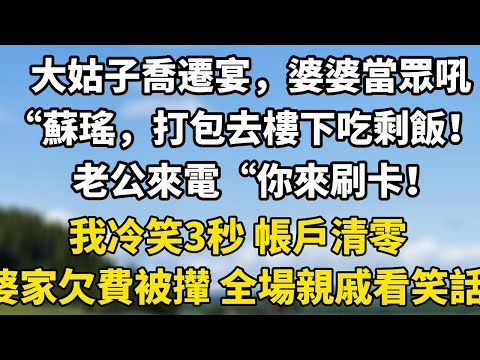 大姑子喬遷宴，婆婆當眾吼“蘇瑤，打包去樓下吃剩飯！”老公來電“你來刷卡！我冷笑3秒 帳戶清零 婆家欠費被攆 全場親戚看笑話！#小說 #小說聽書 #故事頻道 #中老年故事