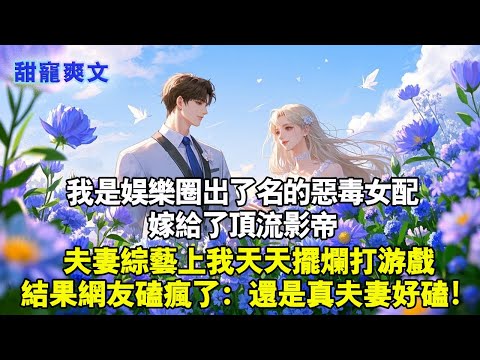 我是娛樂圈出了名的惡毒女配角，嫁給了頂流影帝。夫妻綜藝上我天天擺爛打遊戲，結果網友磕瘋了：還是真夫妻好磕！#甜寵 #情感 #霸總 #爱情 #完結 #love #小說 #言情 #小说推荐 #完结文 甜宠