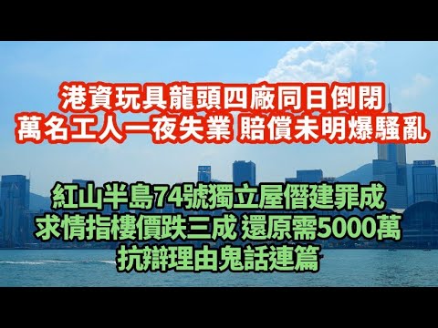 港資玩具龍頭四廠房同日倒閉！萬名工人一夜失業 賠償未明爆騷亂｜鬼話連篇！紅山半島74號獨立屋僭建罪成  求情指樓價跌三成還原需5000萬