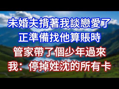 未婚夫揹著我談戀愛了，正準備找他算賬時，管家帶了個少年過來，我：停掉姓沈的所有卡！#言情故事#情感故事#家庭故事#小說#戀愛#婚姻