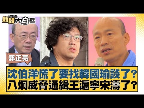 沈伯洋慌了要找韓國瑜談了？八炯威脅通緝王滬寧宋濤了？【#新聞大白話】#郭正亮 #張斯綱 #陳揮文
