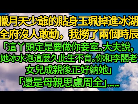 臘月天少爺的貼身玉珮掉進冰湖 全府沒人敢動，我撈了兩個時辰「這丫頭定是要做你妾室。大夫說，她冰水泡這麼久此生不育。你和李閣老女兒成親後正好納她」「還是母親思慮周全」