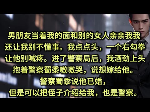 男朋友当着我的面和别的女人「亲亲我我」，还让我别不懂事。我点点头，一个右勾拳，让他别喊疼。进了警察局后，我酒劲上头，抱着警察蜀黍嗷嗷哭，说想嫁给他。警察蜀黍说他已婚，但是可以把侄子介绍给我，也是警察。