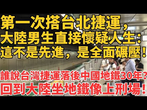 第一次搭台北捷運，大陸男生直接懷疑人生：這不是先進，是全面碾壓！誰說台灣捷運落後中國地鐵30年？回到大陸坐地鐵像上刑場！