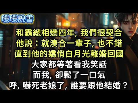 和霸總相戀四年，我們很契合他說：「就這樣湊合一輩子，也不錯。」直到他的嬌俏白月光，離婚回國，大家都等著看我笑話，而我,卻鬆了一口氣。呼，嚇死老娘了，誰要跟他結婚？