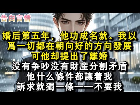 婚後第五年，他功成名就。我以為一切都在朝向好的方向發展，可他卻提出了離婚。沒有爭吵沒有財產分割矛盾，他什麼條件都讓著我。訴求就獨一條——不要我。#小說 #愛情 #故事