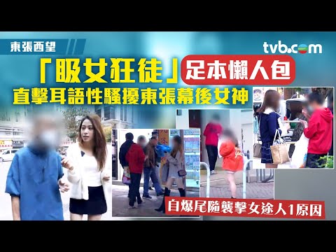 東張西望阿德「𥄫女狂徒」足本懶人包！直擊耳語騷擾東張幕後女神