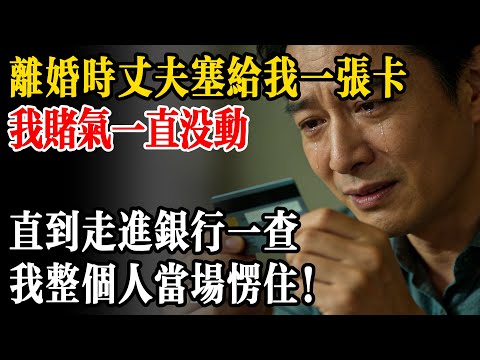離婚時丈夫塞給我一張卡，我賭氣一直沒動，直到走進銀行一查，我整個人當場愣住！