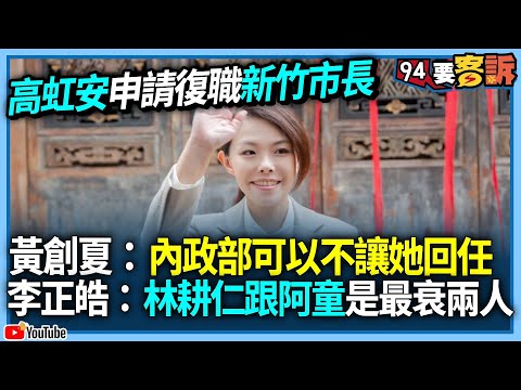 【94要客訴】高虹安申請復職新竹市長！黃創夏：內政部可以不讓她回任！邱臣遠心裏七上八下！李正皓：林耕仁跟童仲彥是最衰兩人