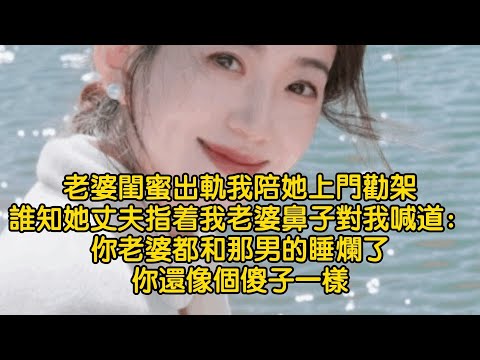 老婆閨蜜出軌我陪她上門勸架，誰知她丈夫指着我老婆鼻子對我喊道：你老婆都和那男的睡爛了，你還像個傻子一