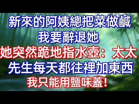 新來的阿姨總把菜做鹹 我要辭退她 她突然跪地指水壶:太太先生每天都徍裡加東西 我只能用鹽味蓋!!#情感故事 #生活經驗  #為人處世  #老年生活#故事