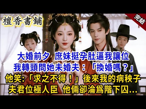 【完結古言爽文】大婚前夕庶妹挺孕肚逼我讓位，我轉頭問她未婚夫：“換婚嗎？”他笑：求之不得！後來我的病秧子夫君位極人臣，她倆卻淪爲階下囚#小説 #古風 #原創 #古言 #爽文 #大女主 #逆襲 #打臉