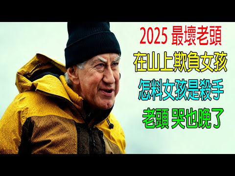 2025最壞老頭，在山上欺負女孩，怎料女孩是殺手，老頭哭也晚了！