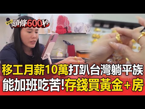 移工月薪10萬「打趴台灣躺平族」！「拚賺錢能吃苦＋求加班」猛買黃金跟房子【頭條600秒】