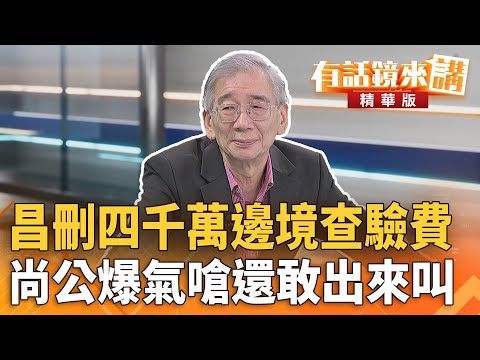 #昌刪四千萬邊境查驗費　尚公爆氣嗆還敢出來叫｜尚毅夫 張益贍｜吳安琪｜【#有話鏡來講】20251023