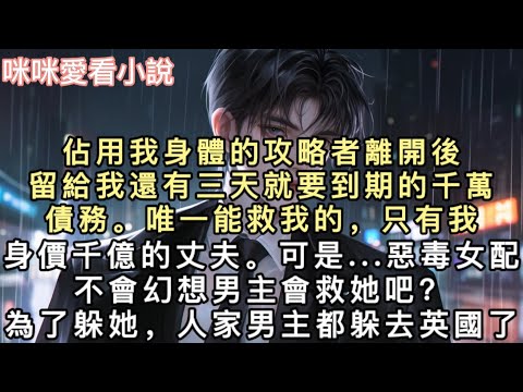 佔用我身體的攻略者離開後。留給我還有三天就要到期的千萬債務。唯一能救我的，只有我身價千億的丈夫。可是...【惡毒女配不會幻想男主會救她吧？為了躲她，人家男主都躲去英國了】#甜寵 #小說 