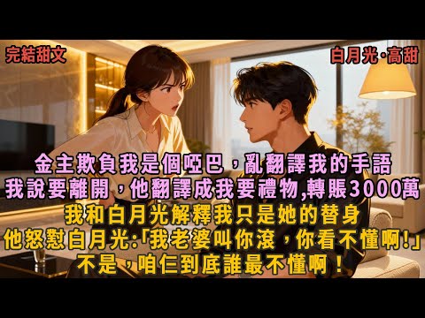 金主欺負我是個啞巴，亂翻譯我的手語，我說要離家，他翻譯成我要禮物,轉賬3000萬，我和白月光解釋我只是她的替身，他怒懟白月光:｢我老婆叫你滾，你看不懂啊!｣不是，咱仨到底誰最不懂啊！