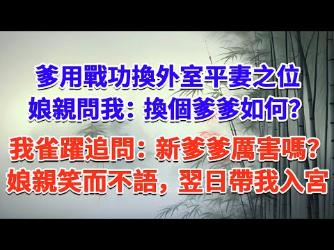 爹用戰功換外室平妻之位， 娘親問我：“換個爹爹如何？”我雀躍追問：“新爹爹厲害嗎？”娘親笑而不語，翌日帶我入宮#一口气看完 #完结爽文#宫墙往事#古言#大女主#甜宠#宫斗