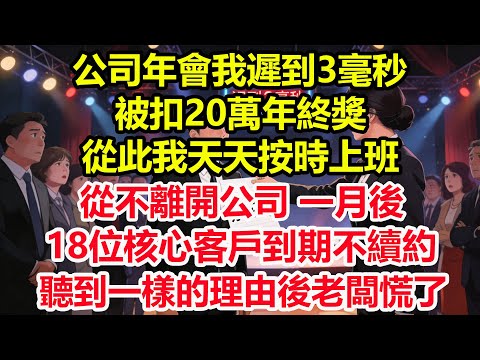 公司年會我遲到3毫秒，被扣20萬年終獎，從此我天天按時上班，從不離開公司。一月後18位核心客戶到期不續約，聽到一樣的理由後老闆慌了#情感 #爽文 #職場 #生活 #總裁