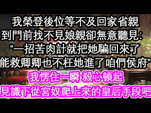 我榮登後位等不及回家省親，到門前找不見娘親卻無意聽見：“一招苦肉計就把她騙回來了，能救卿卿也不枉她進了咱們侯府”我愣住一瞬 殺心頓起，見識下從宮奴爬上來的皇后手段吧【花開】【愛情】【生活】