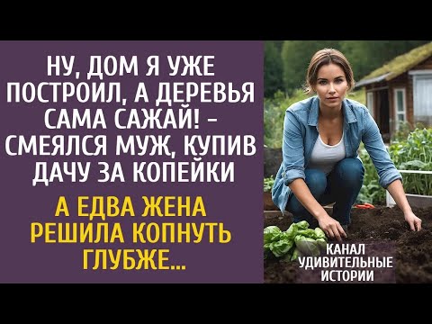 Ну, дом я построил, а деревья сама сажай!   смеялся муж, купив дачу за копейки… А едва она копн