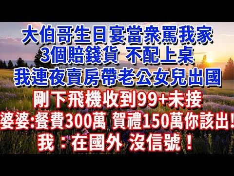 大伯哥生日宴當衆罵我家3口賠錢，不配上桌，我連夜賣房帶老公女兒出國，剛下飛機收到99+未接，婆婆：餐費300萬你當弟媳的該出！大伯：再給150萬當賀禮了！我：在國外，沒信號！#小魚故事會#為人處世