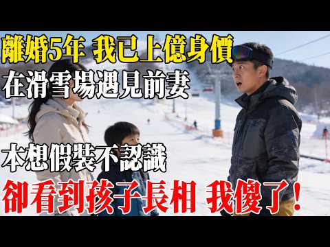 離婚5年 我已上億身價，在滑雪場遇見前妻，本想假裝不認識，卻看到孩子長相 我傻了！#民間故事 #人間故事會