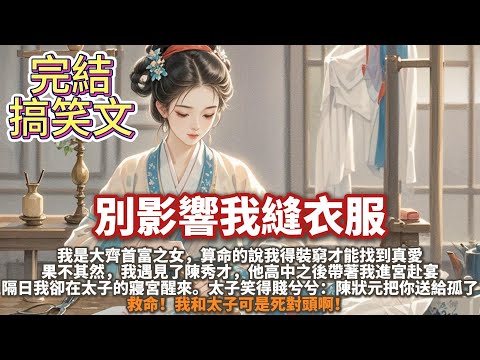 完結搞笑沙雕爽文：別影響我縫衣服。我是大齊首富之女。 算命的說我得裝窮才能找到真愛。 果不其然，我遇見了陳秀才。 他高中之後帶著我進宮赴宴。隔日我卻是在太子的寢宮醒來。