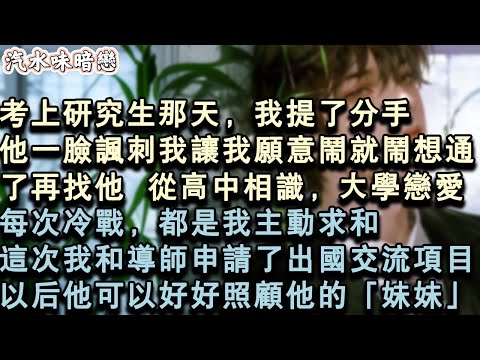 【青春限定】考上研究生那天，我提了分手。他一臉諷刺我讓我願意鬧就鬧想通了再找他，從⾼中相識，⼤學戀愛。每次冷戰，都是我主動求和。這次我和導師申請了出國交流專案。以後他可以好好照顧#小說 #言情 #故事