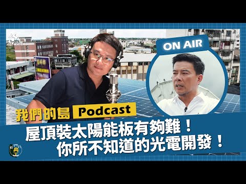 屋頂裝太陽能板有多難？地面光電開發有你想不到的XX？法規政策障礙重重！｜feat.台灣太陽能光電產業協會常務理事 陳坤宏｜我們的島Podcast 影音版 @EP.63