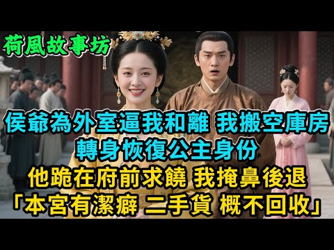 【完結爽文】侯爺為外室逼我和離，我含笑搬空庫房，轉身恢復公主身份！他跪在府前求饒，我掩鼻後退「本宮有潔癖，二手貨，概不回收」#古言 #小說#爽文#故事頻道#完結#爱情#情感#宫斗#故事分享#原创