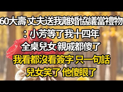 【完結】60大壽 丈夫送我離婚協議當禮物：小芳等了我十四年，全桌兒女 親戚都傻了，我看都沒看簽字 只一句話，兒女笑了 他傻眼了