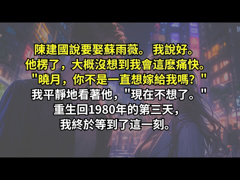 陳建國說要娶蘇雨薇。 我說好。 他楞了，大概沒想到我會這麽痛快。 "曉月，你不是一直想嫁給我嗎？" 我平靜地看著他，"現在不想了。" 重生回1980年的第三天，我終於等到了這一刻。
