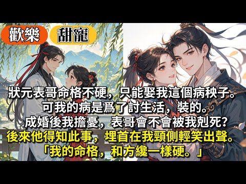 完結臉紅溫馨甜寵文：狀元表哥命格不硬，只能娶我這個病秧子。可我的病是爲了討生活，裝的。 成婚後我擔憂，表哥會不會被我剋死？後來他得知此事，埋首在我頸側輕笑出聲。 「我的命格，和方纔一樣硬。」