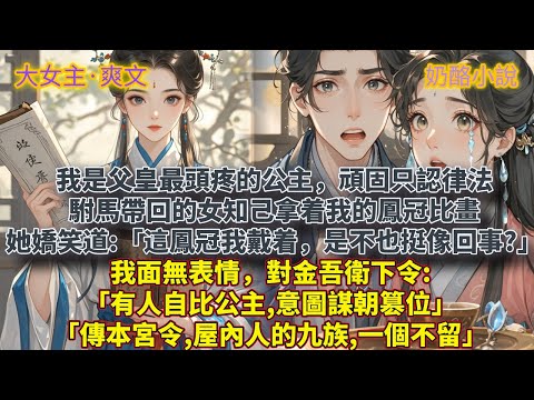 完結大女主爽文：我是父皇最頭疼的公主,頑固只認律法。駙馬帶回的女知己拿着我的鳳冠比畫,她嬌笑道:「這鳳冠我戴着,是不是也挺像那麼回事?」我面無表情:「有人自比公主,傳本宮令,屋內人的九族,一個不留。」