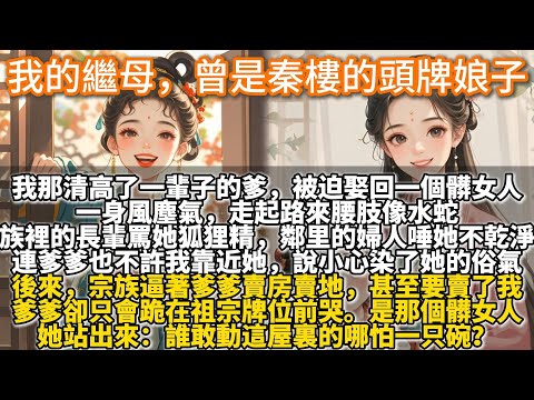 完結好哭溫馨文：我的繼母，曾是秦樓的頭牌娘子。我那清高了一輩子的爹，被迫娶回一個髒女人。一身風塵氣，走起路來腰肢像水蛇。族裏的長輩罵她狐狸精，鄰里的婦人唾她不乾淨。連爹爹也不許我靠近她，說小心染了俗氣