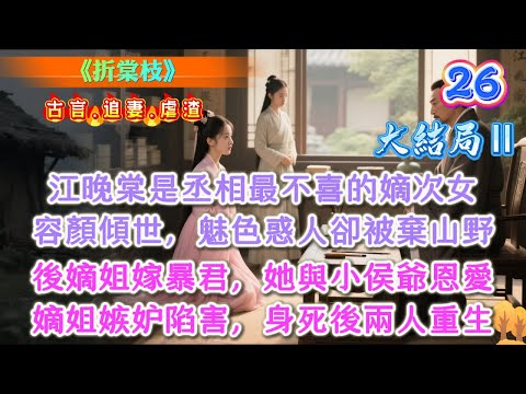 【古言】《折棠枝26-大結局Ⅱ》，江晚棠是丞相最不喜的嫡次女，容顏傾世，魅色惑人卻被棄山野，後嫡姐嫁暴君，她與小侯爺恩愛，嫡姐嫉妒陷害，身死後兩人重生 #古言 #大女主
