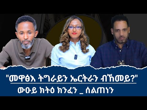 ውጥሪ ትግራይ ምስ ኢትዮጵያ ምስ ኤርትራ ናበይ ይመርሕ? ውዑይ ክትዕ ኣብ ሞንጎ ክንፈ ገብረዮሃንስን ሰልጠነ ግርማይን ኣብ ህልው ኩነታት እዚ ዞባ